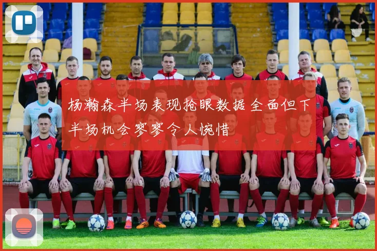 杨瀚森半场表现抢眼数据全面但下半场机会寥寥令人惋惜