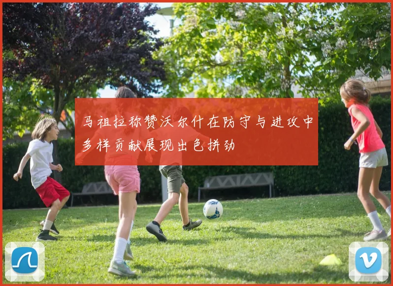 马祖拉称赞沃尔什在防守与进攻中多样贡献展现出色拼劲