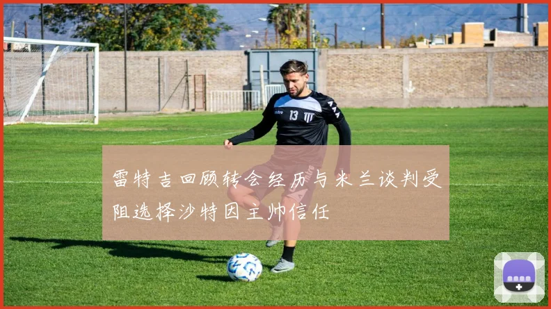 雷特吉回顾转会经历与米兰谈判受阻选择沙特因主帅信任