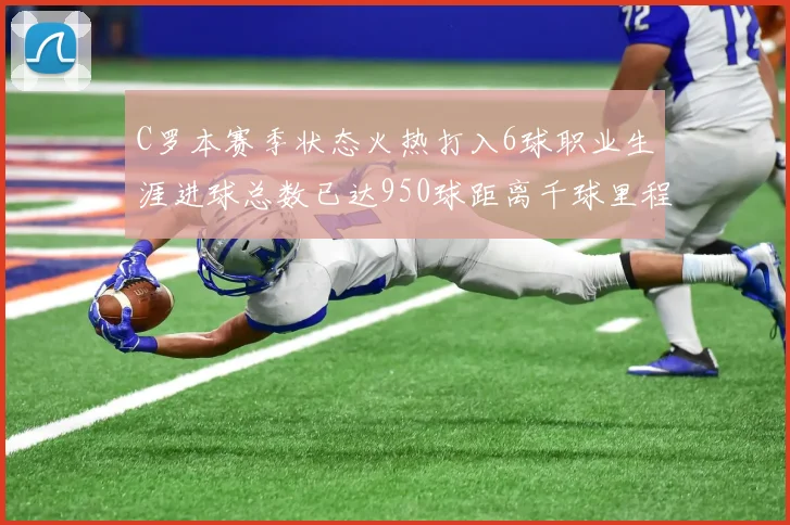 C罗本赛季状态火热打入6球职业生涯进球总数已达950球距离千球里程碑仅差50球
