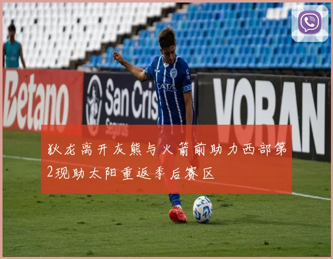 狄龙离开灰熊与火箭前助力西部第2现助太阳重返季后赛区