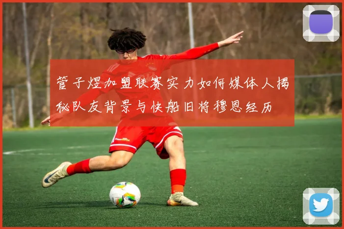 管子煜加盟联赛实力如何媒体人揭秘队友背景与快船旧将穆恩经历
