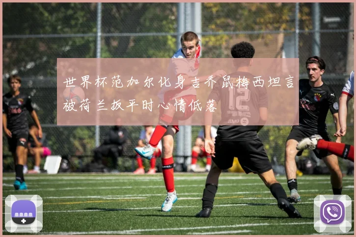 世界杯范加尔化身吉乔鼠梅西坦言被荷兰扳平时心情低落