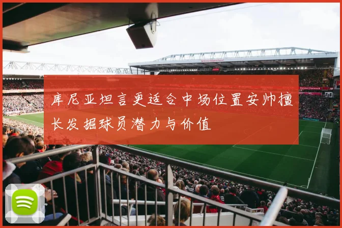 库尼亚坦言更适合中场位置安帅擅长发掘球员潜力与价值