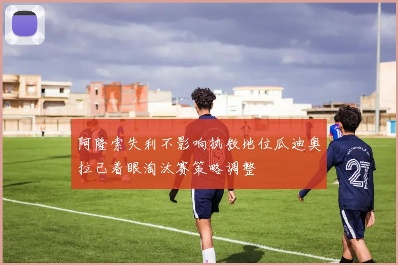 阿隆索失利不影响执教地位瓜迪奥拉已着眼淘汰赛策略调整