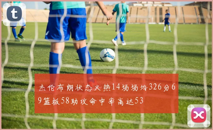 杰伦布朗状态火热14场场均326分69篮板58助攻命中率高达53